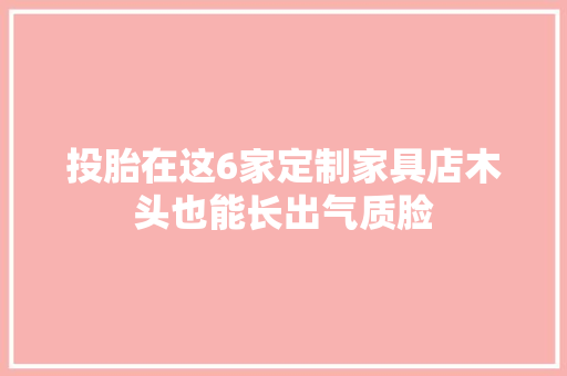 投胎在这6家定制家具店木头也能长出气质脸