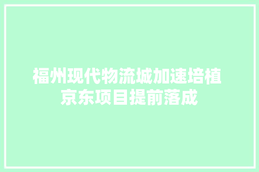 福州现代物流城加速培植 京东项目提前落成
