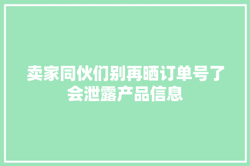 卖家同伙们别再晒订单号了会泄露产品信息 卖家同伙们别再晒订单号了会泄露产品信息 互联通信