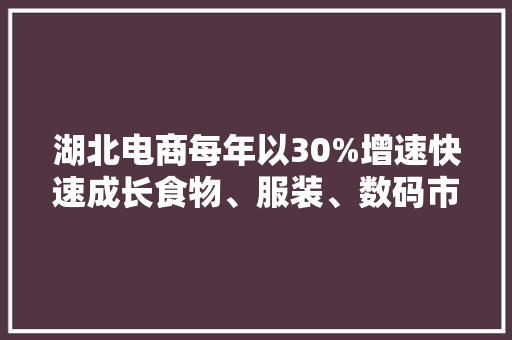 湖北电商每年以30%增速快速成长食物、服装、数码市场份额最大年夜 湖北电商每年以30%增速快速成长食物、服装、数码市场份额最大年夜 互联通信
