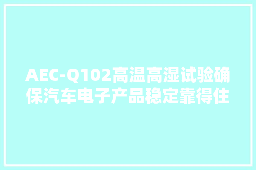 AEC-Q102高温高湿试验确保汽车电子产品稳定靠得住 AEC-Q102高温高湿试验确保汽车电子产品稳定靠得住 人工智能