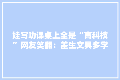 娃写功课桌上全是“高科技”网友笑翻：差生文具多学霸两支笔