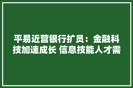 平易近营银行扩员：金融科技加速成长 信息技能人才需求大年夜