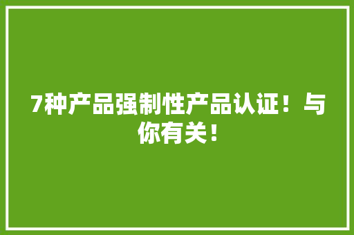 7种产品强制性产品认证！与你有关！
