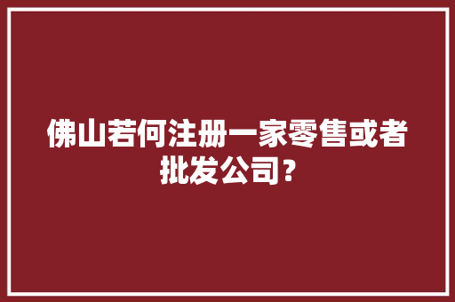 佛山若何注册一家零售或者批发公司？