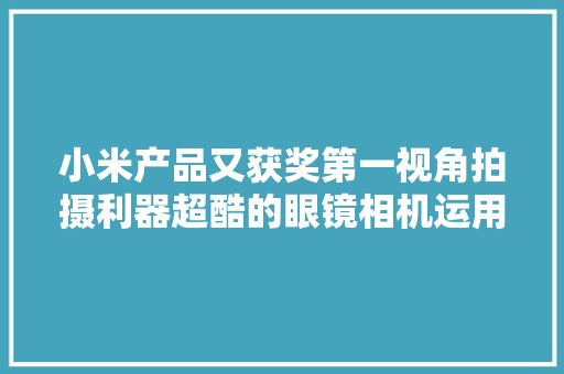 小米产品又获奖第一视角拍摄利器超酷的眼镜相机运用体验分享 小米产品又获奖第一视角拍摄利器超酷的眼镜相机运用体验分享 互联通信