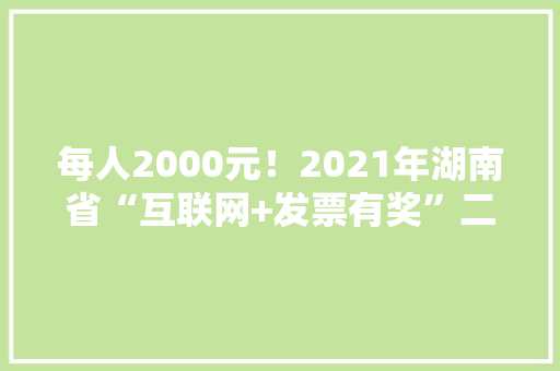 每人2000元！2021年湖南省“互联网+发票有奖”二次开奖活动最新中奖结果出炉 每人2000元！2021年湖南省“互联网+发票有奖”二次开奖活动最新中奖结果出炉 智能家居