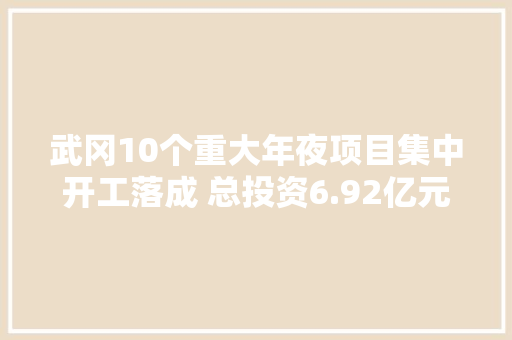 武冈10个重大年夜项目集中开工落成 总投资6.92亿元