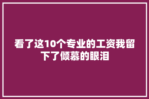 看了这10个专业的工资我留下了倾慕的眼泪