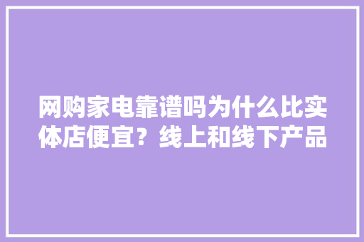 网购家电靠谱吗为什么比实体店便宜？线上和线下产品有差异吗