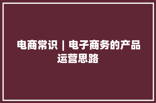 电商常识︱电子商务的产品运营思路