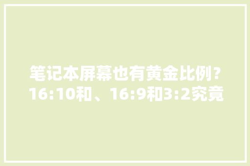 笔记本屏幕也有黄金比例？16:10和、16:9和3:2究竟谁更好？