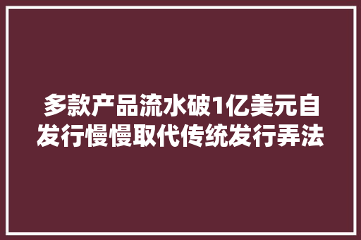 多款产品流水破1亿美元自发行慢慢取代传统发行弄法融合成产品