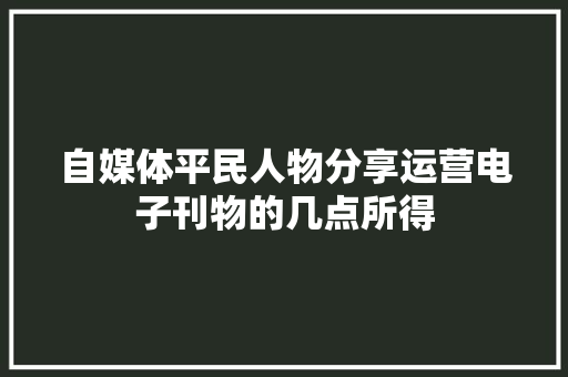 自媒体平民人物分享运营电子刊物的几点所得