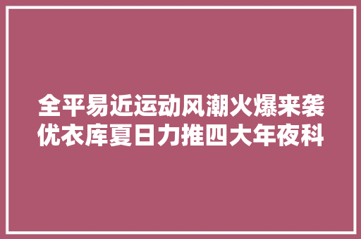 全平易近运动风潮火爆来袭优衣库夏日力推四大年夜科技王牌商品