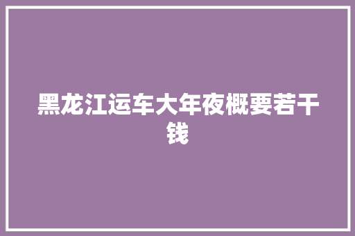 黑龙江运车大年夜概要若干钱 黑龙江运车大年夜概要若干钱 人工智能
