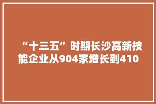 “十三五”时期长沙高新技能企业从904家增长到4100家 立异要素聚集形成成长磁场