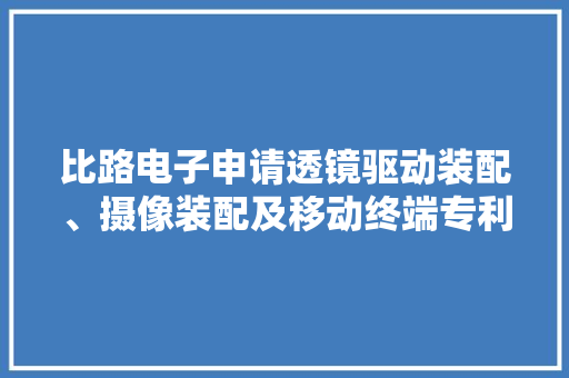 比路电子申请透镜驱动装配、摄像装配及移动终端专利解决现有技能中摄像装配的透镜驱动结构运用机能差的问题