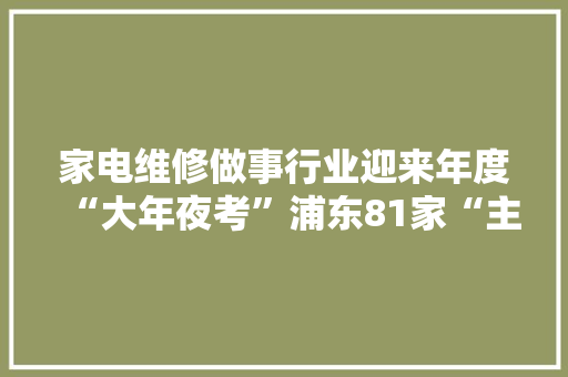 家电维修做事行业迎来年度“大年夜考”浦东81家“主力军”保驾护航