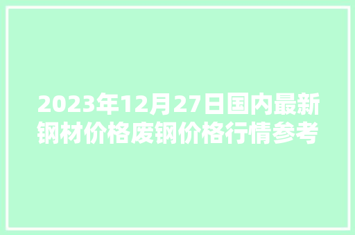2023年12月27日国内最新钢材价格废钢价格行情参考