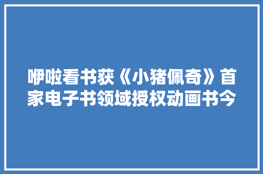 咿啦看书获《小猪佩奇》首家电子书领域授权动画书今日上线