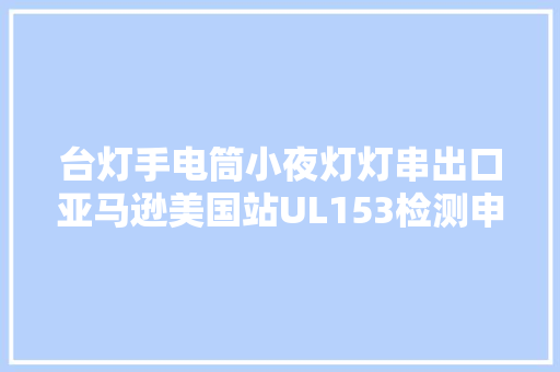 台灯手电筒小夜灯灯串出口亚马逊美国站UL153检测申报解决流程