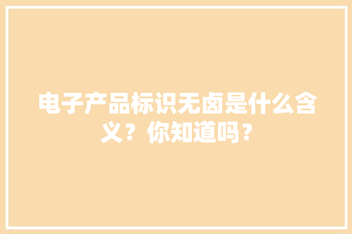 电子产品标识无卤是什么含义？你知道吗？