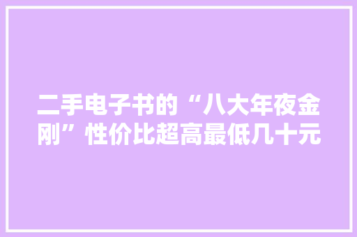 二手电子书的“八大年夜金刚”性价比超高最低几十元 二手电子书的“八大年夜金刚”性价比超高最低几十元 互联通信