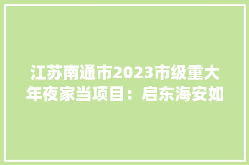 江苏南通市2023市级重大年夜家当项目：启东海安如皋如东(83项) 江苏南通市2023市级重大年夜家当项目：启东海安如皋如东(83项) 人工智能