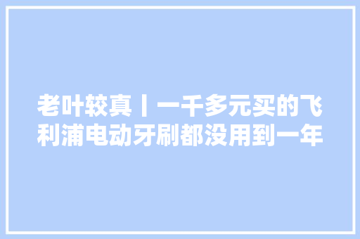 老叶较真丨一千多元买的飞利浦电动牙刷都没用到一年就坏了“三包”规定陷罗生门…… 老叶较真丨一千多元买的飞利浦电动牙刷都没用到一年就坏了“三包”规定陷罗生门…… 智能家居