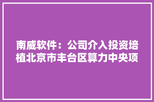 南威软件：公司介入投资培植北京市丰台区算力中央项目建成后将对外供应租赁营业 南威软件：公司介入投资培植北京市丰台区算力中央项目建成后将对外供应租赁营业 互联通信