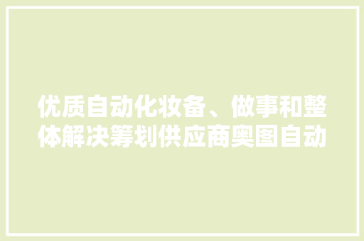 优质自动化妆备、做事和整体解决筹划供应商奥图自动化 优质自动化妆备、做事和整体解决筹划供应商奥图自动化 智能科技