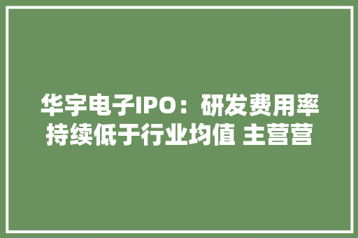 华宇电子IPO：研发费用率持续低于行业均值 主营营业国内市场占据率较小