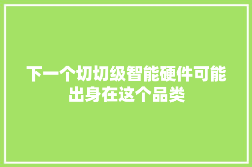 下一个切切级智能硬件可能出身在这个品类