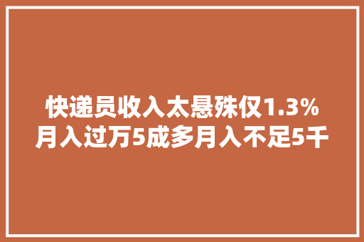 快递员收入太悬殊仅1.3%月入过万5成多月入不足5千