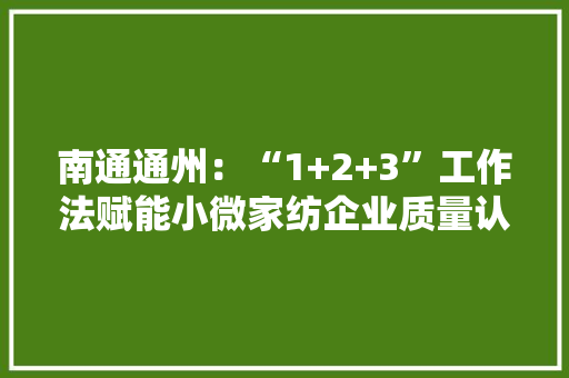 南通通州：“1+2+3”工作法赋能小微家纺企业质量认证提升