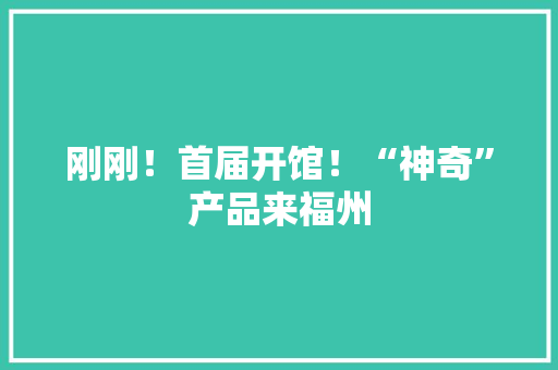 刚刚！首届开馆！“神奇”产品来福州