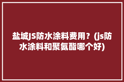 盐城JS防水涂料费用？(js防水涂料和聚氨酯哪个好)