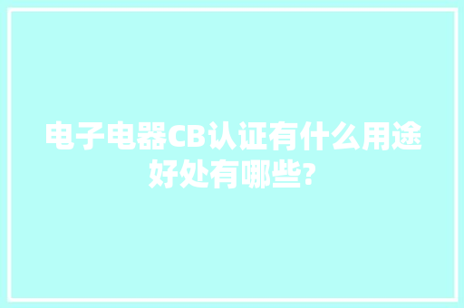 电子电器CB认证有什么用途好处有哪些?