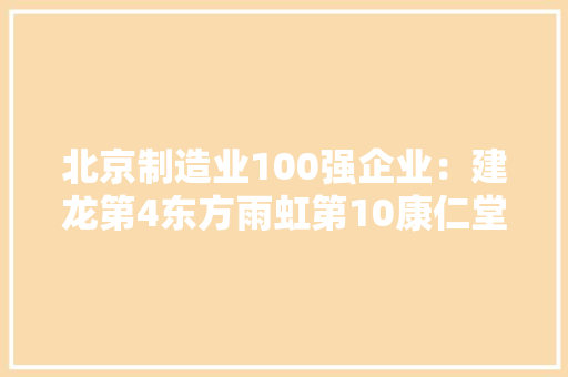 北京制造业100强企业：建龙第4东方雨虹第10康仁堂第39