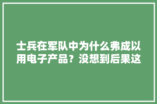 士兵在军队中为什么弗成以用电子产品？没想到后果这么严重