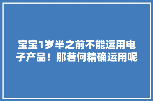 宝宝1岁半之前不能运用电子产品！那若何精确运用呢