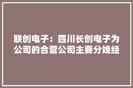 联创电子：四川长创电子为公司的合营公司主要分娩经营中大年夜尺寸触控显示产品