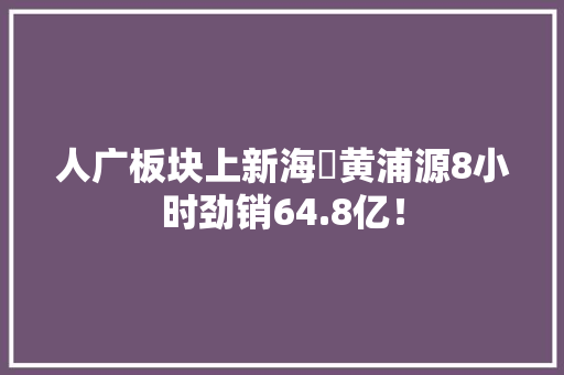 人广板块上新海玥黄浦源8小时劲销64.8亿！ 人广板块上新海玥黄浦源8小时劲销64.8亿！ 互联通信