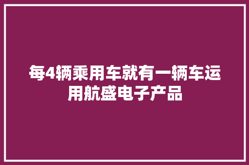 每4辆乘用车就有一辆车运用航盛电子产品 每4辆乘用车就有一辆车运用航盛电子产品 人工智能