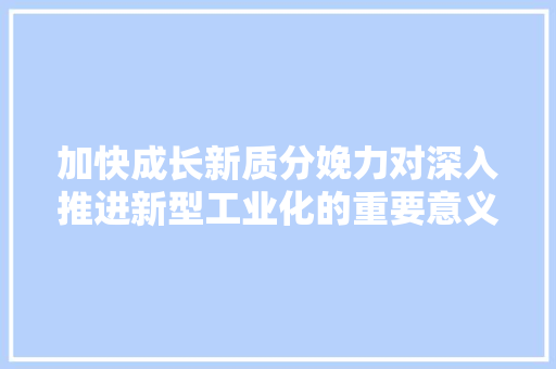 加快成长新质分娩力对深入推进新型工业化的重要意义