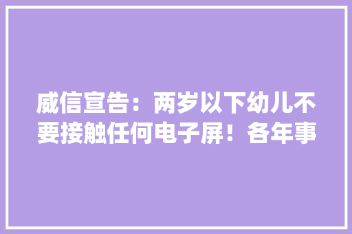 威信宣告：两岁以下幼儿不要接触任何电子屏！各年事段孩子电子产品运用说明来啦！(爸妈必读)