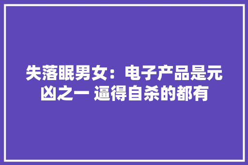 失落眠男女：电子产品是元凶之一 逼得自杀的都有