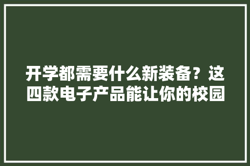 开学都需要什么新装备？这四款电子产品能让你的校园生活更丰富