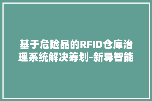 基于危险品的RFID仓库治理系统解决筹划-新导智能 基于危险品的RFID仓库治理系统解决筹划-新导智能 人工智能